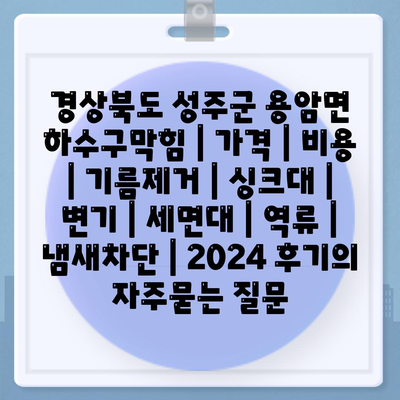 경상북도 성주군 용암면 하수구막힘 | 가격 | 비용 | 기름제거 | 싱크대 | 변기 | 세면대 | 역류 | 냄새차단 | 2024 후기