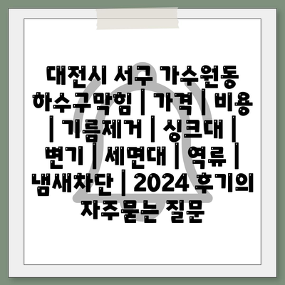 대전시 서구 가수원동 하수구막힘 | 가격 | 비용 | 기름제거 | 싱크대 | 변기 | 세면대 | 역류 | 냄새차단 | 2024 후기