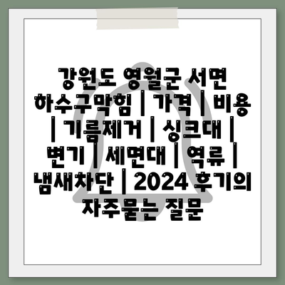 강원도 영월군 서면 하수구막힘 | 가격 | 비용 | 기름제거 | 싱크대 | 변기 | 세면대 | 역류 | 냄새차단 | 2024 후기