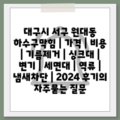 대구시 서구 원대동 하수구막힘 | 가격 | 비용 | 기름제거 | 싱크대 | 변기 | 세면대 | 역류 | 냄새차단 | 2024 후기