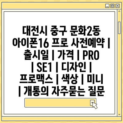 대전시 중구 문화2동 아이폰16 프로 사전예약 | 출시일 | 가격 | PRO | SE1 | 디자인 | 프로맥스 | 색상 | 미니 | 개통