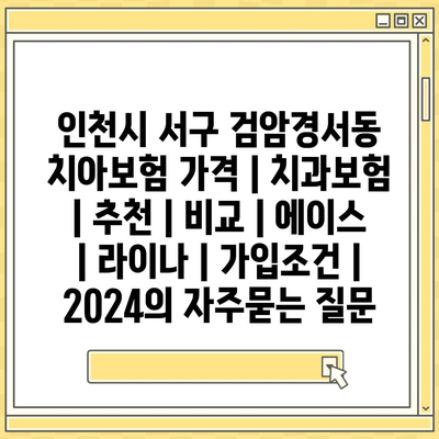 인천시 서구 검암경서동 치아보험 가격 | 치과보험 | 추천 | 비교 | 에이스 | 라이나 | 가입조건 | 2024