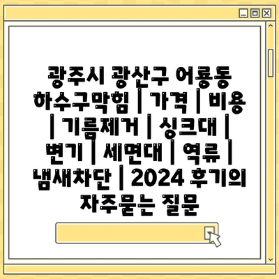 광주시 광산구 어룡동 하수구막힘 | 가격 | 비용 | 기름제거 | 싱크대 | 변기 | 세면대 | 역류 | 냄새차단 | 2024 후기