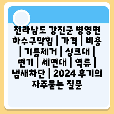 전라남도 강진군 병영면 하수구막힘 | 가격 | 비용 | 기름제거 | 싱크대 | 변기 | 세면대 | 역류 | 냄새차단 | 2024 후기