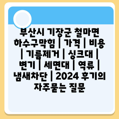 부산시 기장군 철마면 하수구막힘 | 가격 | 비용 | 기름제거 | 싱크대 | 변기 | 세면대 | 역류 | 냄새차단 | 2024 후기