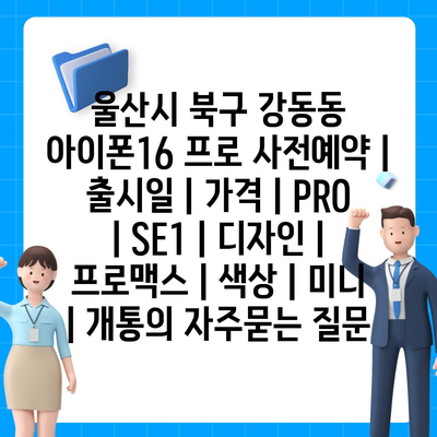 울산시 북구 강동동 아이폰16 프로 사전예약 | 출시일 | 가격 | PRO | SE1 | 디자인 | 프로맥스 | 색상 | 미니 | 개통