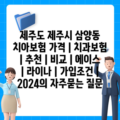 제주도 제주시 삼양동 치아보험 가격 | 치과보험 | 추천 | 비교 | 에이스 | 라이나 | 가입조건 | 2024