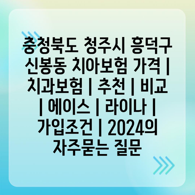 충청북도 청주시 흥덕구 신봉동 치아보험 가격 | 치과보험 | 추천 | 비교 | 에이스 | 라이나 | 가입조건 | 2024