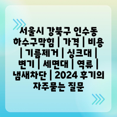 서울시 강북구 인수동 하수구막힘 | 가격 | 비용 | 기름제거 | 싱크대 | 변기 | 세면대 | 역류 | 냄새차단 | 2024 후기