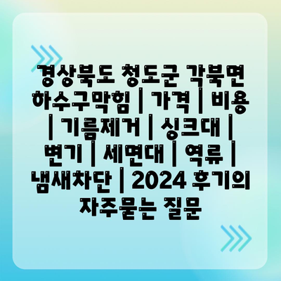 경상북도 청도군 각북면 하수구막힘 | 가격 | 비용 | 기름제거 | 싱크대 | 변기 | 세면대 | 역류 | 냄새차단 | 2024 후기