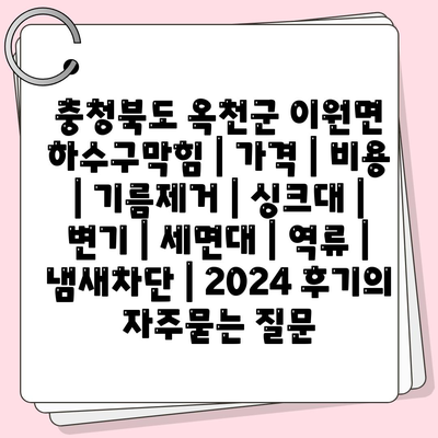 충청북도 옥천군 이원면 하수구막힘 | 가격 | 비용 | 기름제거 | 싱크대 | 변기 | 세면대 | 역류 | 냄새차단 | 2024 후기