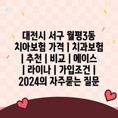 대전시 서구 월평3동 치아보험 가격 | 치과보험 | 추천 | 비교 | 에이스 | 라이나 | 가입조건 | 2024