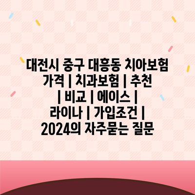 대전시 중구 대흥동 치아보험 가격 | 치과보험 | 추천 | 비교 | 에이스 | 라이나 | 가입조건 | 2024