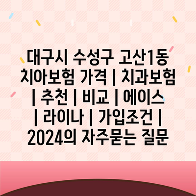 대구시 수성구 고산1동 치아보험 가격 | 치과보험 | 추천 | 비교 | 에이스 | 라이나 | 가입조건 | 2024