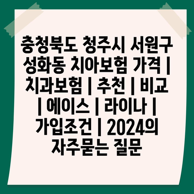 충청북도 청주시 서원구 성화동 치아보험 가격 | 치과보험 | 추천 | 비교 | 에이스 | 라이나 | 가입조건 | 2024