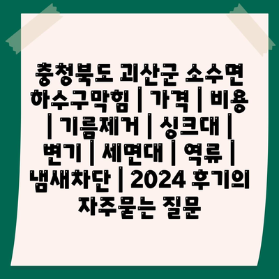 충청북도 괴산군 소수면 하수구막힘 | 가격 | 비용 | 기름제거 | 싱크대 | 변기 | 세면대 | 역류 | 냄새차단 | 2024 후기