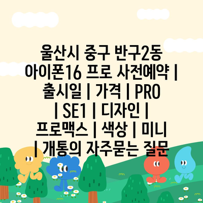 울산시 중구 반구2동 아이폰16 프로 사전예약 | 출시일 | 가격 | PRO | SE1 | 디자인 | 프로맥스 | 색상 | 미니 | 개통