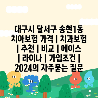 대구시 달서구 송현1동 치아보험 가격 | 치과보험 | 추천 | 비교 | 에이스 | 라이나 | 가입조건 | 2024