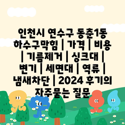 인천시 연수구 동춘1동 하수구막힘 | 가격 | 비용 | 기름제거 | 싱크대 | 변기 | 세면대 | 역류 | 냄새차단 | 2024 후기