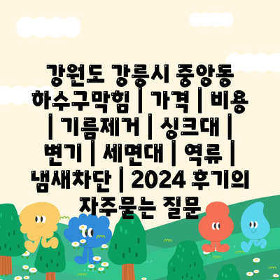 강원도 강릉시 중앙동 하수구막힘 | 가격 | 비용 | 기름제거 | 싱크대 | 변기 | 세면대 | 역류 | 냄새차단 | 2024 후기