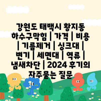 강원도 태백시 황지동 하수구막힘 | 가격 | 비용 | 기름제거 | 싱크대 | 변기 | 세면대 | 역류 | 냄새차단 | 2024 후기