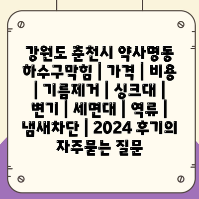 강원도 춘천시 약사명동 하수구막힘 | 가격 | 비용 | 기름제거 | 싱크대 | 변기 | 세면대 | 역류 | 냄새차단 | 2024 후기