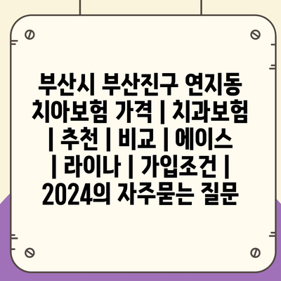 부산시 부산진구 연지동 치아보험 가격 | 치과보험 | 추천 | 비교 | 에이스 | 라이나 | 가입조건 | 2024