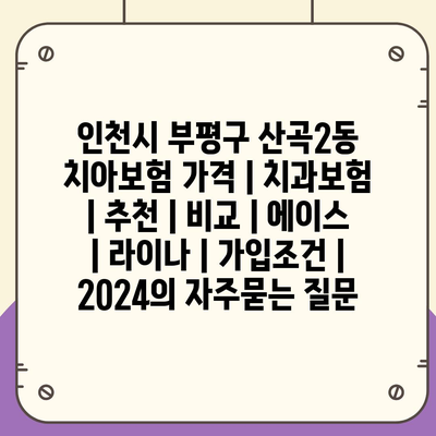 인천시 부평구 산곡2동 치아보험 가격 | 치과보험 | 추천 | 비교 | 에이스 | 라이나 | 가입조건 | 2024