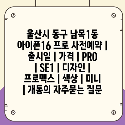 울산시 동구 남목1동 아이폰16 프로 사전예약 | 출시일 | 가격 | PRO | SE1 | 디자인 | 프로맥스 | 색상 | 미니 | 개통