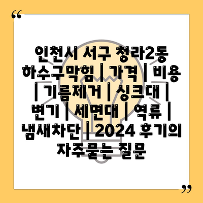 인천시 서구 청라2동 하수구막힘 | 가격 | 비용 | 기름제거 | 싱크대 | 변기 | 세면대 | 역류 | 냄새차단 | 2024 후기