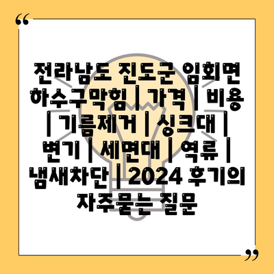 전라남도 진도군 임회면 하수구막힘 | 가격 | 비용 | 기름제거 | 싱크대 | 변기 | 세면대 | 역류 | 냄새차단 | 2024 후기