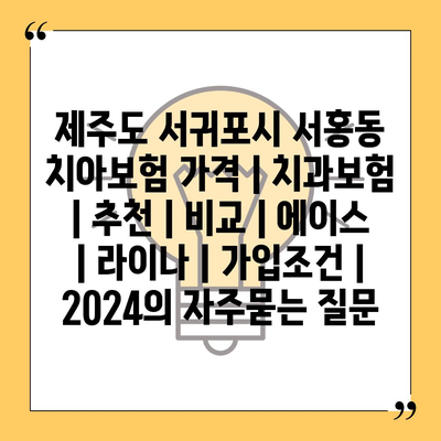 제주도 서귀포시 서홍동 치아보험 가격 | 치과보험 | 추천 | 비교 | 에이스 | 라이나 | 가입조건 | 2024