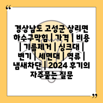 경상남도 고성군 상리면 하수구막힘 | 가격 | 비용 | 기름제거 | 싱크대 | 변기 | 세면대 | 역류 | 냄새차단 | 2024 후기