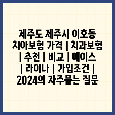 제주도 제주시 이호동 치아보험 가격 | 치과보험 | 추천 | 비교 | 에이스 | 라이나 | 가입조건 | 2024