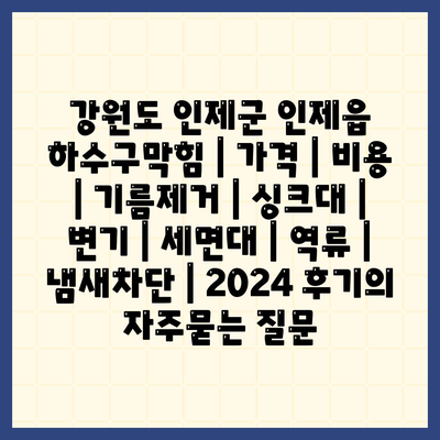 강원도 인제군 인제읍 하수구막힘 | 가격 | 비용 | 기름제거 | 싱크대 | 변기 | 세면대 | 역류 | 냄새차단 | 2024 후기