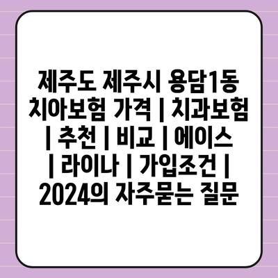 제주도 제주시 용담1동 치아보험 가격 | 치과보험 | 추천 | 비교 | 에이스 | 라이나 | 가입조건 | 2024