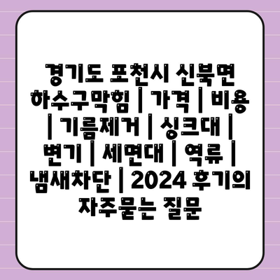 경기도 포천시 신북면 하수구막힘 | 가격 | 비용 | 기름제거 | 싱크대 | 변기 | 세면대 | 역류 | 냄새차단 | 2024 후기