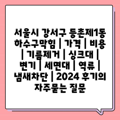 서울시 강서구 등촌제1동 하수구막힘 | 가격 | 비용 | 기름제거 | 싱크대 | 변기 | 세면대 | 역류 | 냄새차단 | 2024 후기