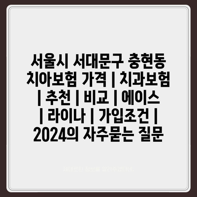 서울시 서대문구 충현동 치아보험 가격 | 치과보험 | 추천 | 비교 | 에이스 | 라이나 | 가입조건 | 2024