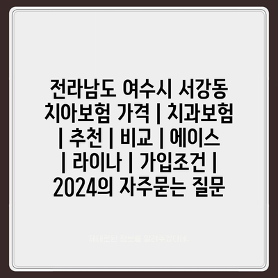 전라남도 여수시 서강동 치아보험 가격 | 치과보험 | 추천 | 비교 | 에이스 | 라이나 | 가입조건 | 2024