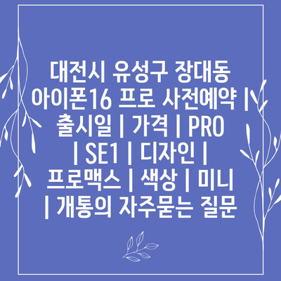 대전시 유성구 장대동 아이폰16 프로 사전예약 | 출시일 | 가격 | PRO | SE1 | 디자인 | 프로맥스 | 색상 | 미니 | 개통