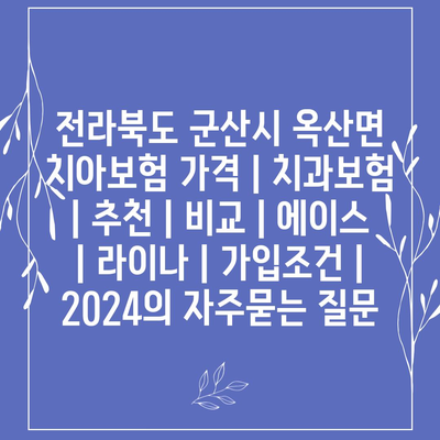 전라북도 군산시 옥산면 치아보험 가격 | 치과보험 | 추천 | 비교 | 에이스 | 라이나 | 가입조건 | 2024