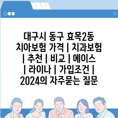 대구시 동구 효목2동 치아보험 가격 | 치과보험 | 추천 | 비교 | 에이스 | 라이나 | 가입조건 | 2024