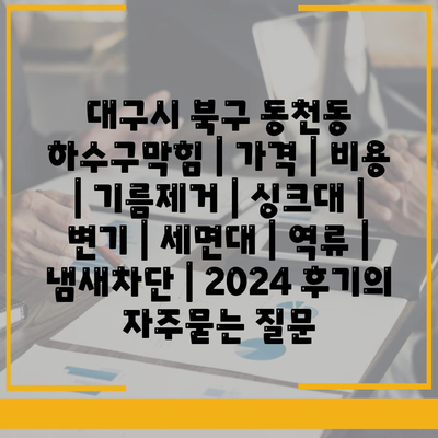 대구시 북구 동천동 하수구막힘 | 가격 | 비용 | 기름제거 | 싱크대 | 변기 | 세면대 | 역류 | 냄새차단 | 2024 후기