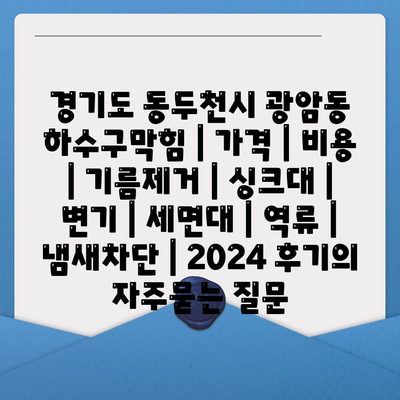 경기도 동두천시 광암동 하수구막힘 | 가격 | 비용 | 기름제거 | 싱크대 | 변기 | 세면대 | 역류 | 냄새차단 | 2024 후기