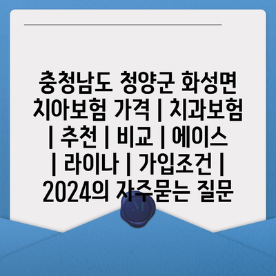 충청남도 청양군 화성면 치아보험 가격 | 치과보험 | 추천 | 비교 | 에이스 | 라이나 | 가입조건 | 2024