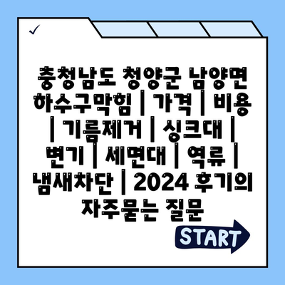 충청남도 청양군 남양면 하수구막힘 | 가격 | 비용 | 기름제거 | 싱크대 | 변기 | 세면대 | 역류 | 냄새차단 | 2024 후기