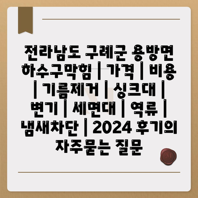 전라남도 구례군 용방면 하수구막힘 | 가격 | 비용 | 기름제거 | 싱크대 | 변기 | 세면대 | 역류 | 냄새차단 | 2024 후기