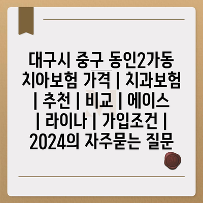 대구시 중구 동인2가동 치아보험 가격 | 치과보험 | 추천 | 비교 | 에이스 | 라이나 | 가입조건 | 2024