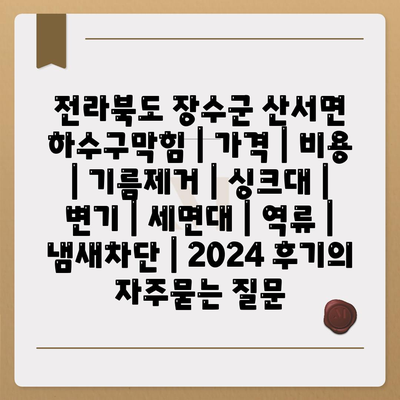 전라북도 장수군 산서면 하수구막힘 | 가격 | 비용 | 기름제거 | 싱크대 | 변기 | 세면대 | 역류 | 냄새차단 | 2024 후기